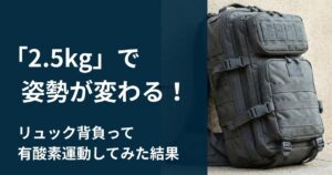 2.5kg で激変!リュックを背負って有酸素運動をしたら、姿勢が良くなって爆睡できた話 サバイバル・ダイエット③